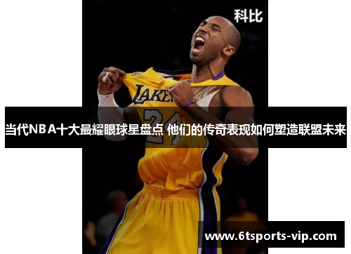 当代NBA十大最耀眼球星盘点 他们的传奇表现如何塑造联盟未来