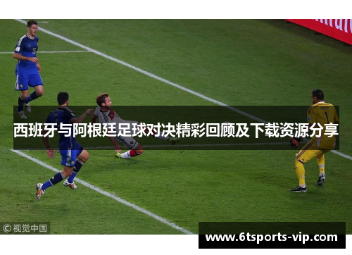 西班牙与阿根廷足球对决精彩回顾及下载资源分享